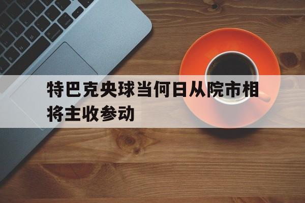 特巴克央球当何日从院市相将主收参动的简单介绍